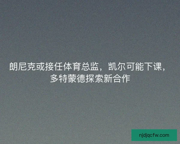 朗尼克或接任体育总监，凯尔可能下课，多特蒙德探索新合作