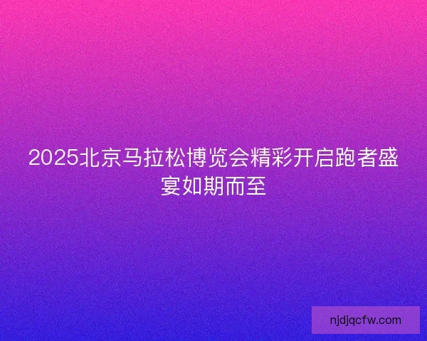 2025北京马拉松博览会精彩开启跑者盛宴如期而至