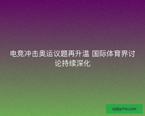 电竞冲击奥运议题再升温 国际体育界讨论持续深化