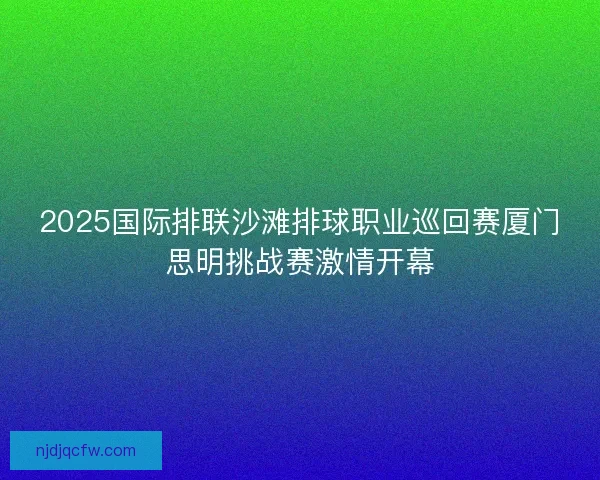 2025国际排联沙滩排球职业巡回赛厦门思明挑战赛激情开幕