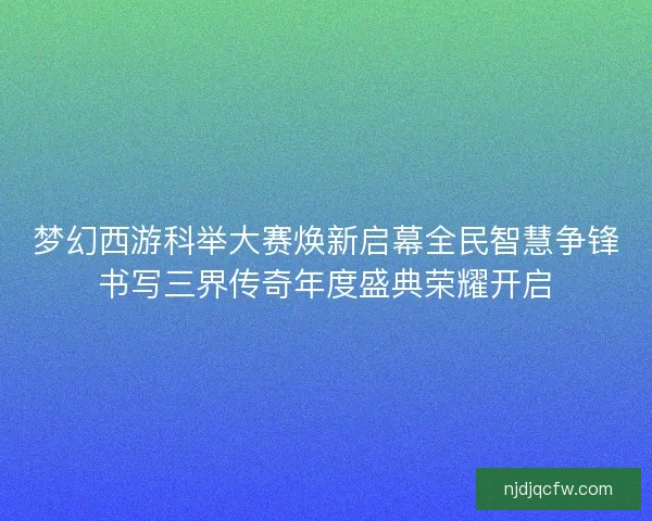 梦幻西游科举大赛焕新启幕全民智慧争锋书写三界传奇年度盛典荣耀开启