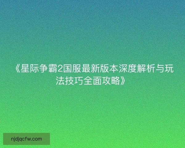 《星际争霸2国服最新版本深度解析与玩法技巧全面攻略》
