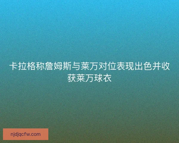 卡拉格称詹姆斯与莱万对位表现出色并收获莱万球衣