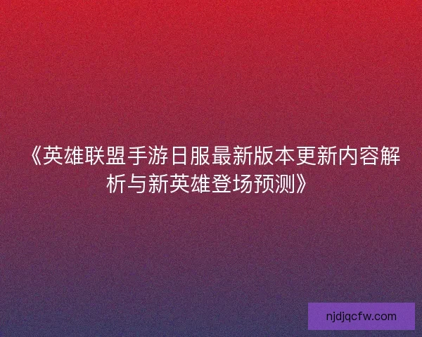 《英雄联盟手游日服最新版本更新内容解析与新英雄登场预测》