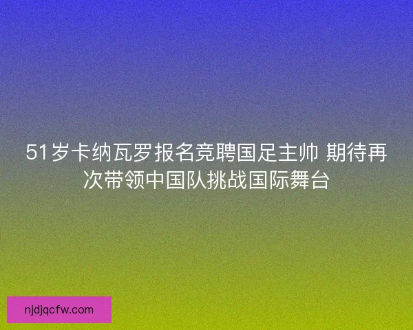51岁卡纳瓦罗报名竞聘国足主帅 期待再次带领中国队挑战国际舞台