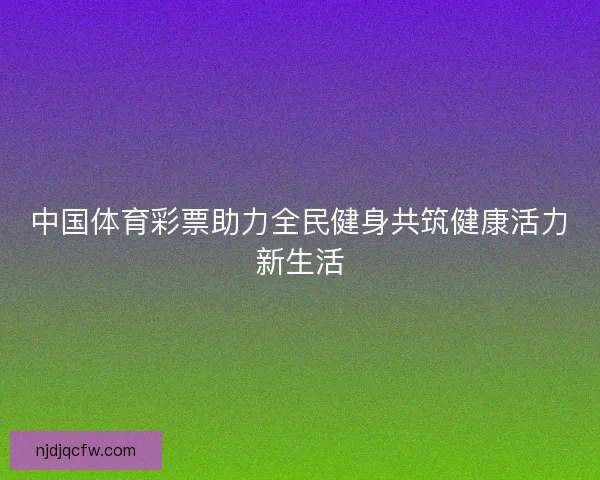 中国体育彩票助力全民健身共筑健康活力新生活