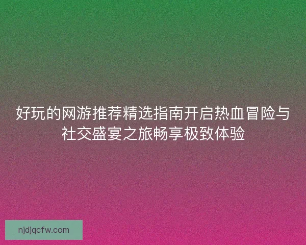 好玩的网游推荐精选指南开启热血冒险与社交盛宴之旅畅享极致体验